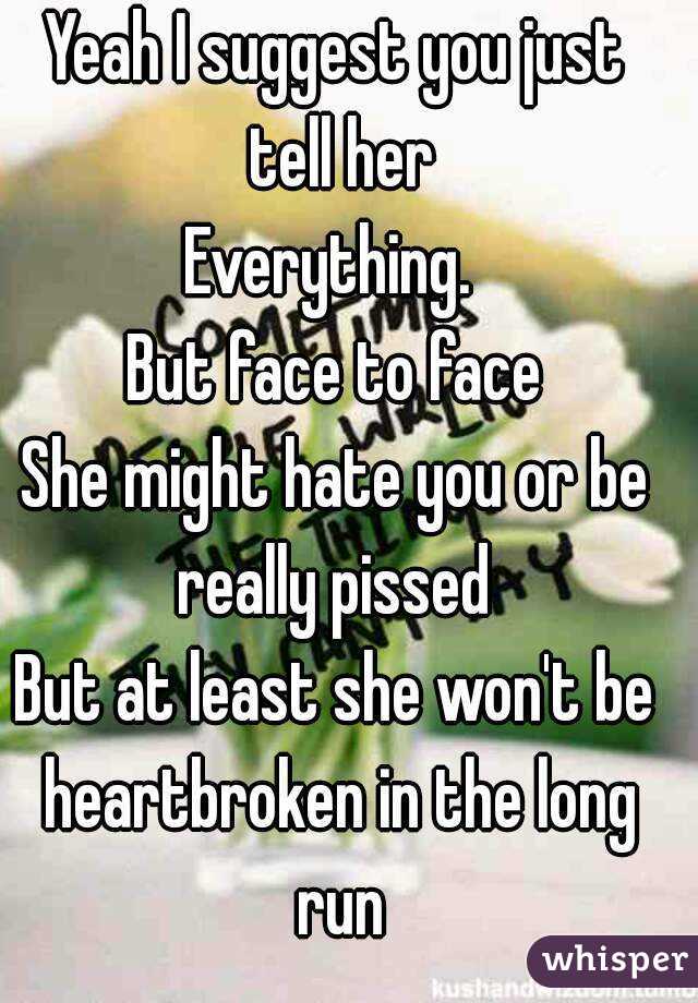 Yeah I suggest you just tell her
Everything. 
But face to face
She might hate you or be really pissed 
But at least she won't be heartbroken in the long run