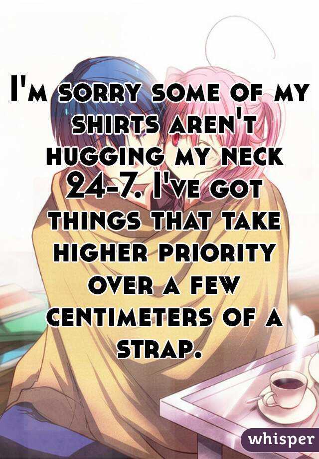 I'm sorry some of my shirts aren't hugging my neck 24-7. I've got things that take higher priority over a few centimeters of a strap. 