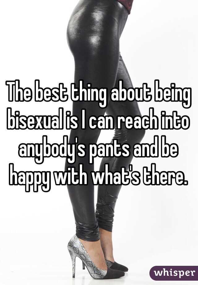 The best thing about being bisexual is I can reach into anybody's pants and be happy with what's there.
