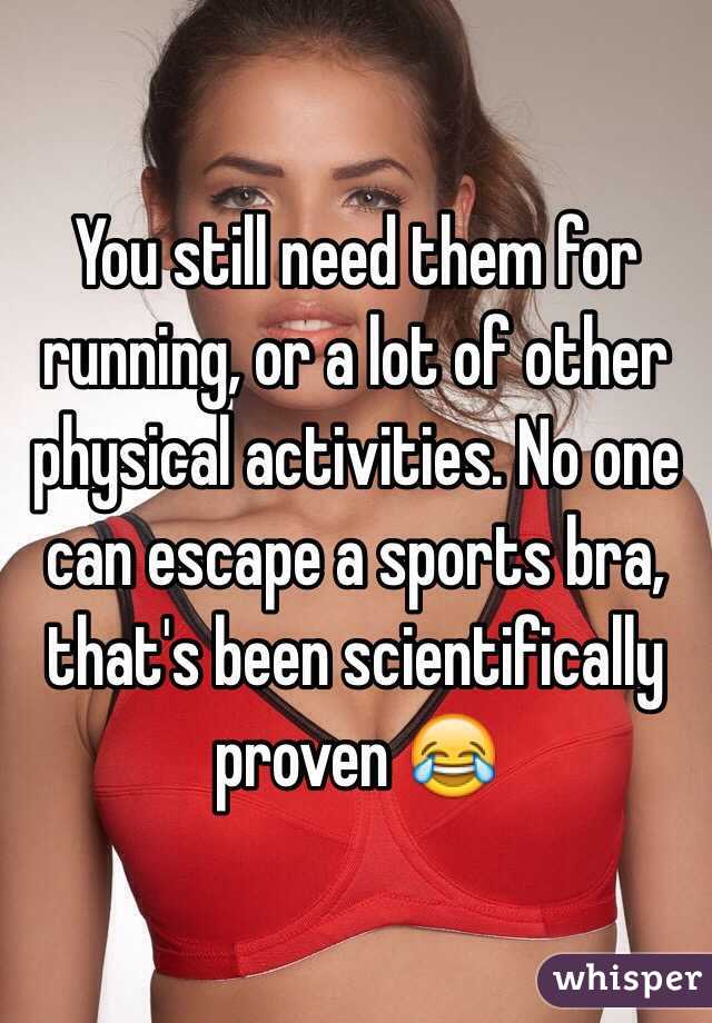 You still need them for running, or a lot of other physical activities. No one can escape a sports bra, that's been scientifically proven 😂 