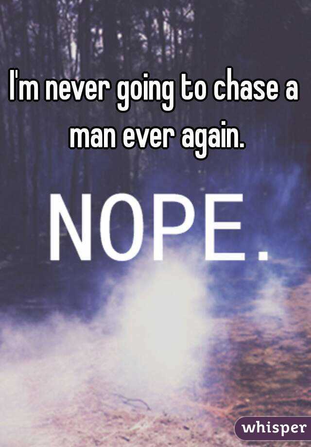 I'm never going to chase a man ever again.