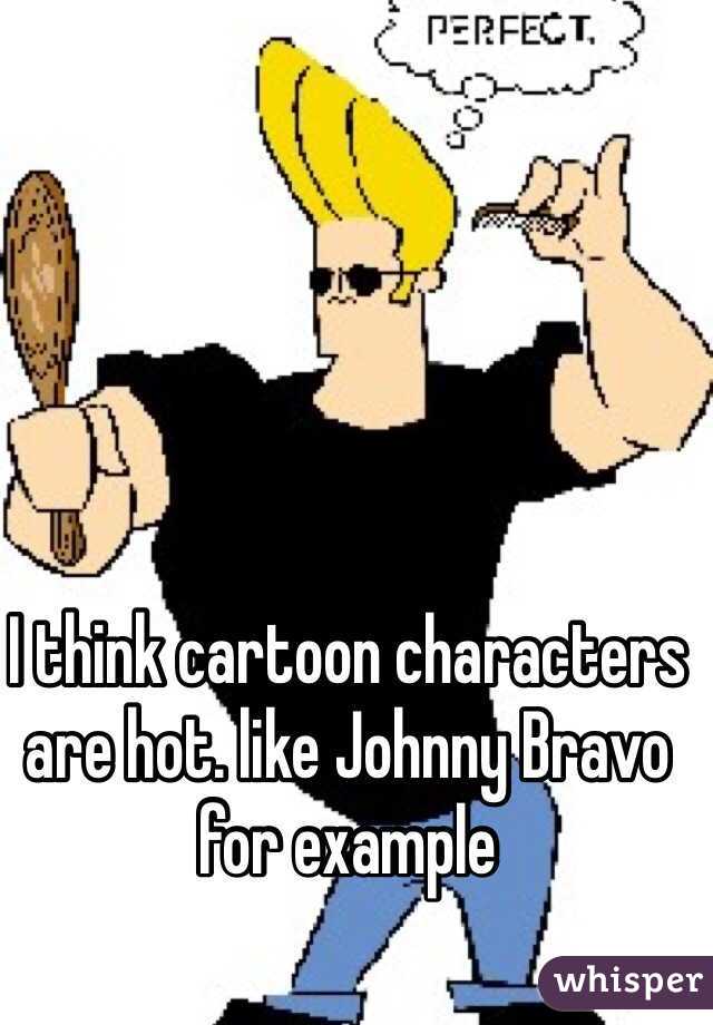 I think cartoon characters are hot. like Johnny Bravo for example