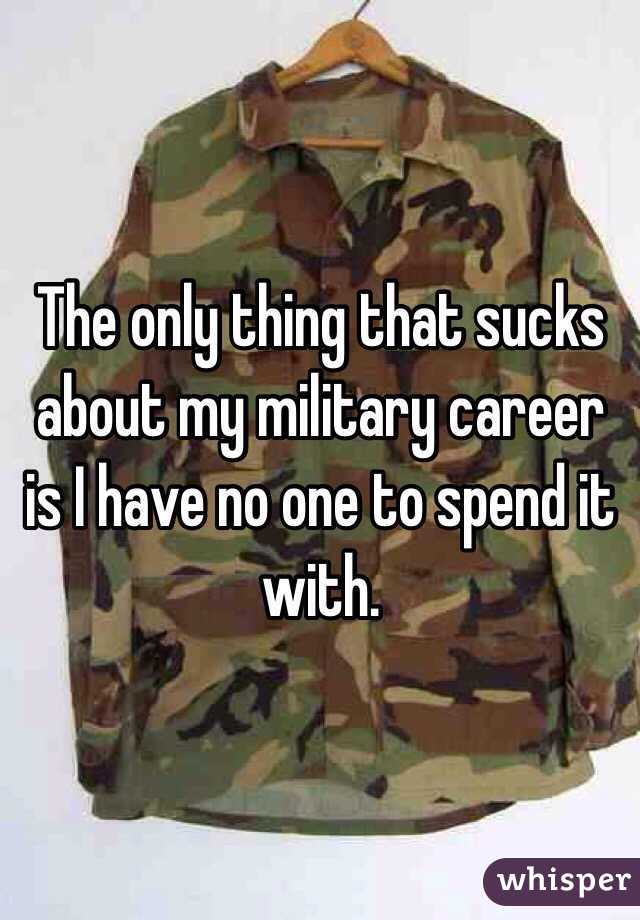The only thing that sucks about my military career is I have no one to spend it with. 
