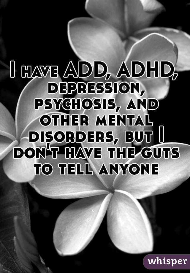 I have ADD, ADHD, depression, psychosis, and other mental disorders, but I don't have the guts to tell anyone
