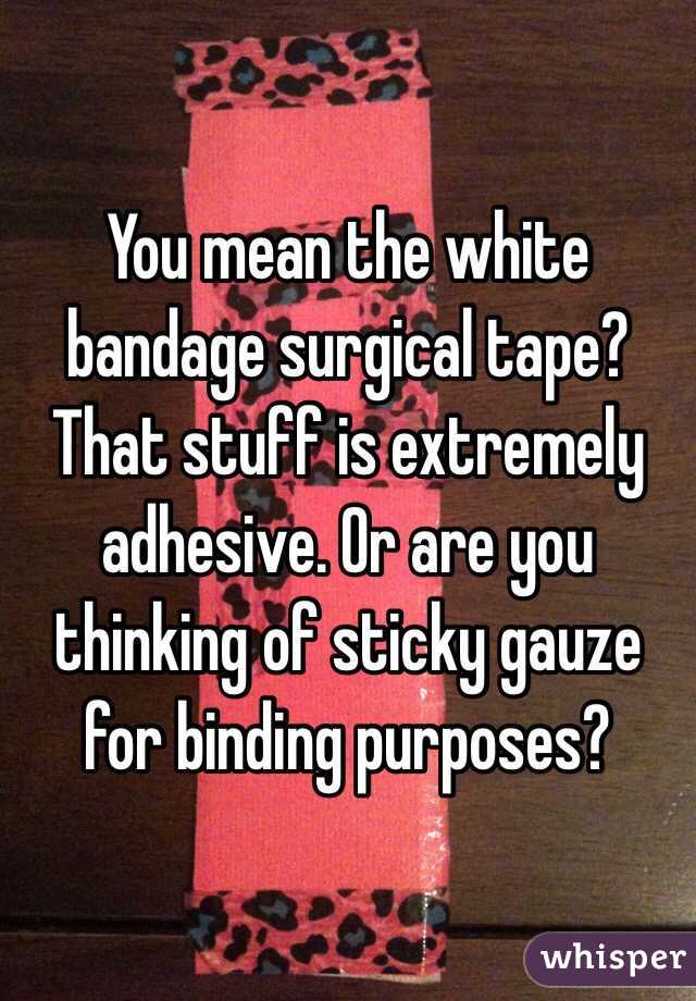 You mean the white bandage surgical tape? That stuff is extremely adhesive. Or are you thinking of sticky gauze for binding purposes?