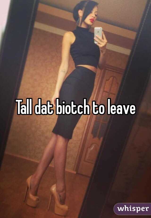 Tall dat biotch to leave