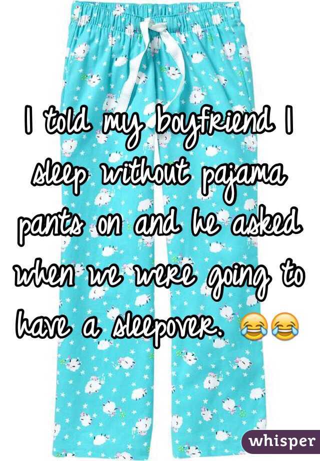 I told my boyfriend I sleep without pajama pants on and he asked when we were going to have a sleepover. 😂😂