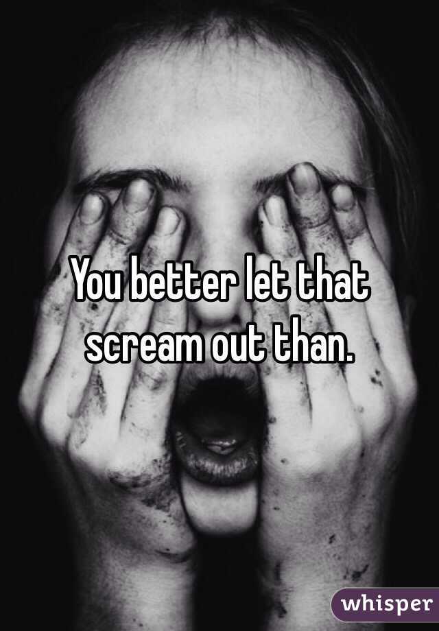 You better let that scream out than.