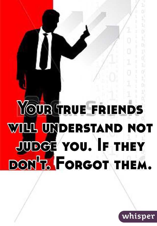 Your true friends will understand not judge you. If they don't. Forgot them. 