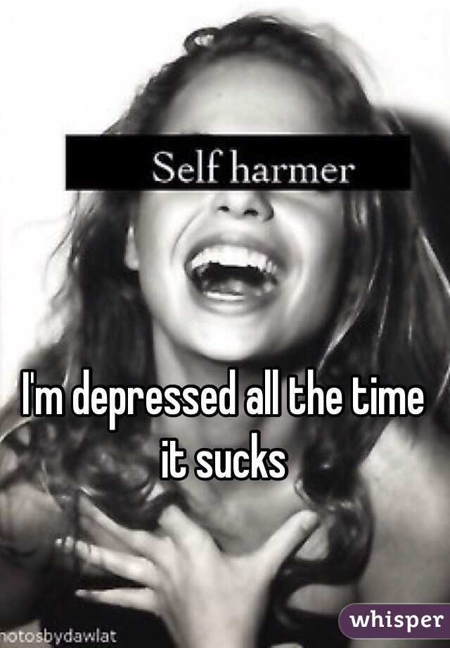 I'm depressed all the time it sucks 