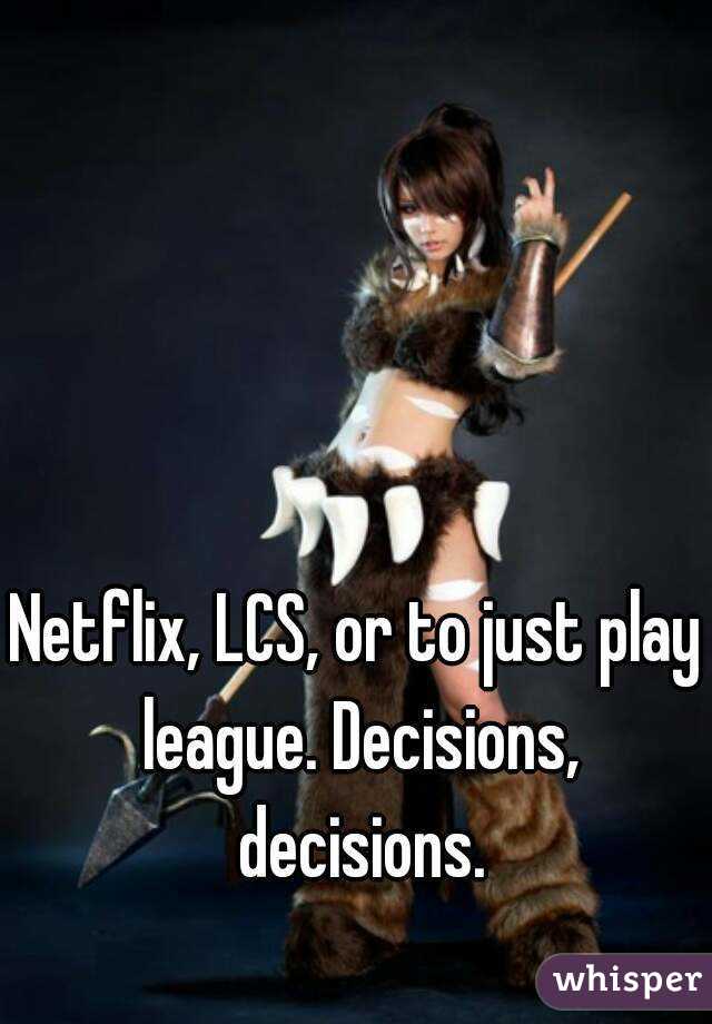 Netflix, LCS, or to just play league. Decisions, decisions.