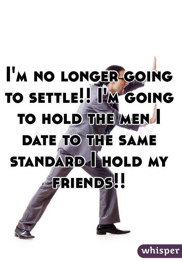I'm no longer going to settle!! I'm going to hold the men I date to the same standard I hold my friends!! 