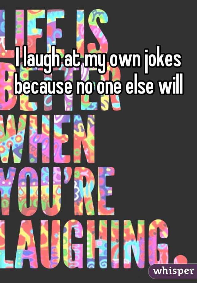I laugh at my own jokes because no one else will