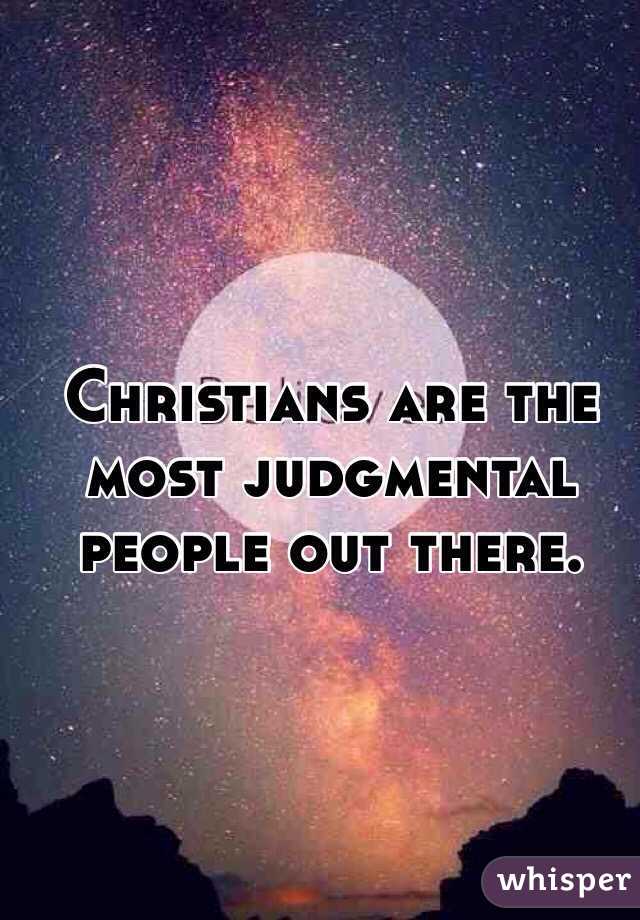 Christians are the most judgmental people out there. 