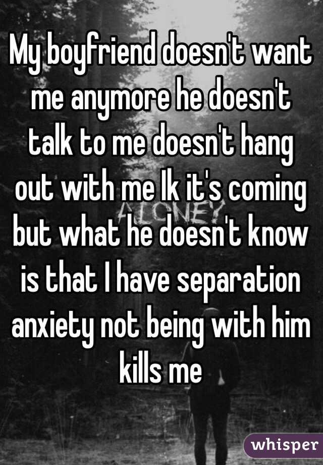 My boyfriend doesn't want me anymore he doesn't talk to me doesn't hang out with me Ik it's coming but what he doesn't know is that I have separation anxiety not being with him kills me 