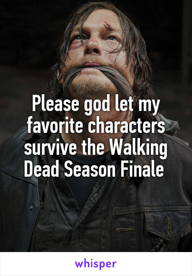 Please god let my favorite characters survive the Walking Dead Season Finale 