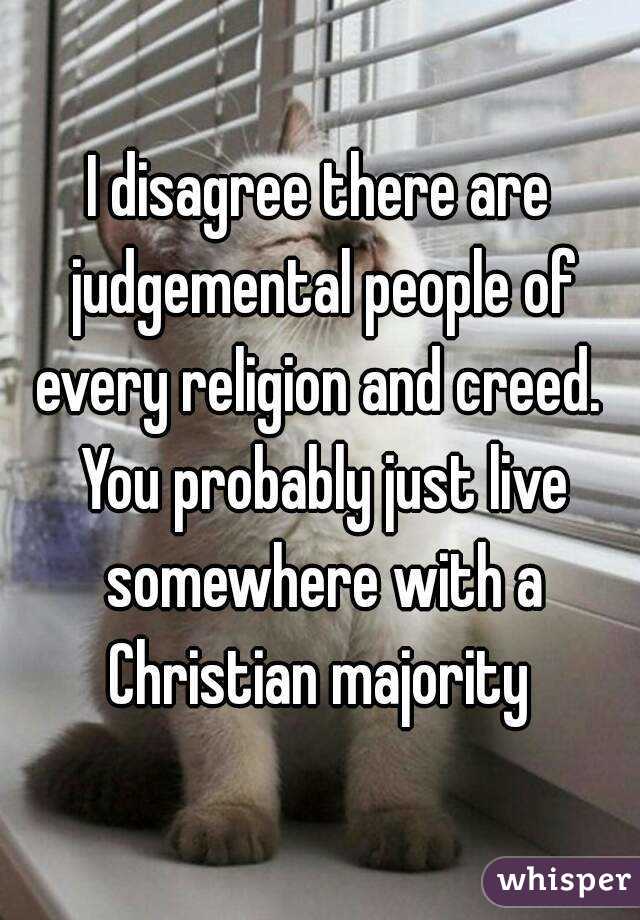 I disagree there are judgemental people of every religion and creed.  You probably just live somewhere with a Christian majority 