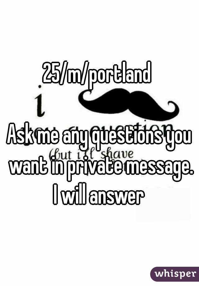 25/m/portland 

Ask me any questions you want in private message. I will answer 