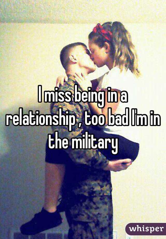 I miss being in a relationship , too bad I'm in the military 