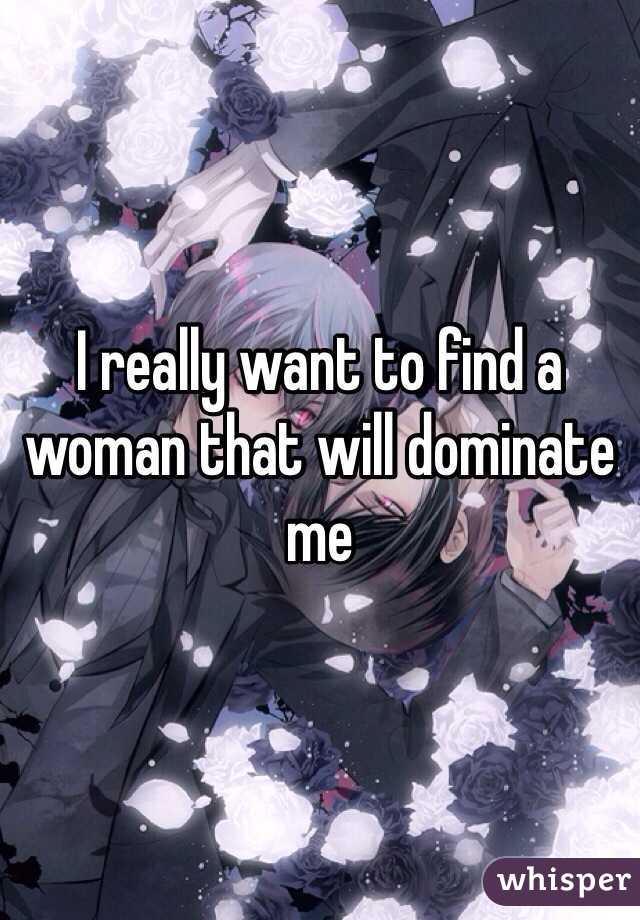 I really want to find a woman that will dominate me