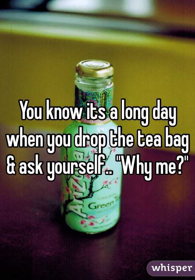 You know its a long day when you drop the tea bag & ask yourself.. "Why me?"