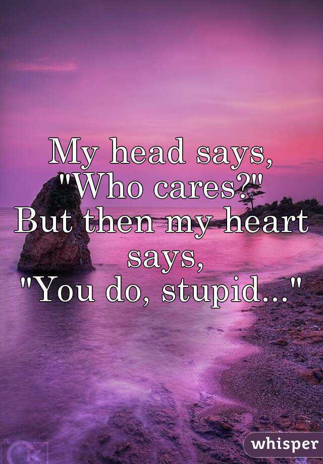 My head says,
"Who cares?"
But then my heart says,
"You do, stupid..."