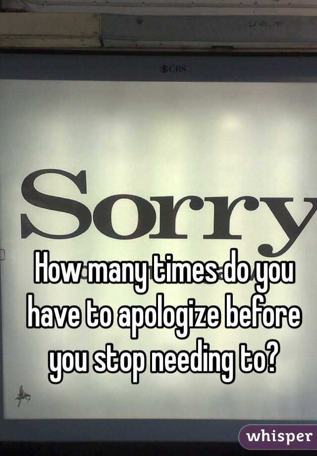 How many times do you have to apologize before you stop needing to?