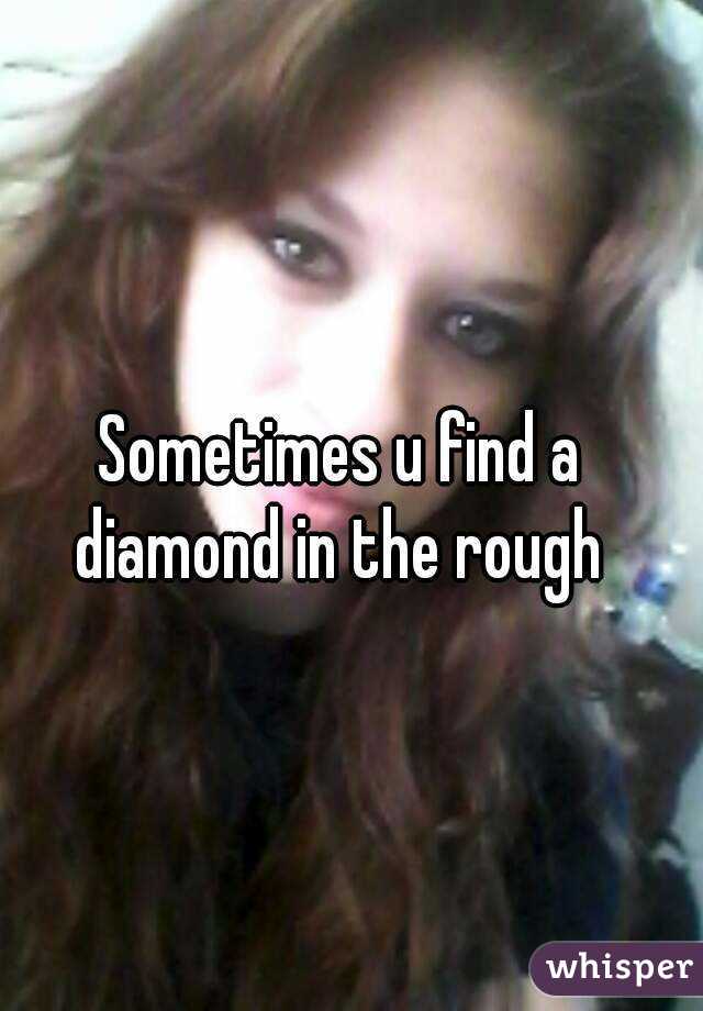 Sometimes u find a diamond in the rough 