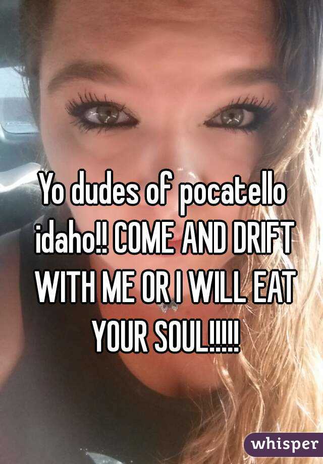 Yo dudes of pocatello idaho!! COME AND DRIFT WITH ME OR I WILL EAT YOUR SOUL!!!!!