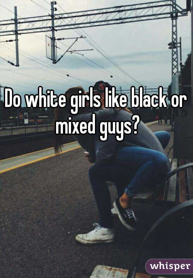 Do white girls like black or mixed guys?