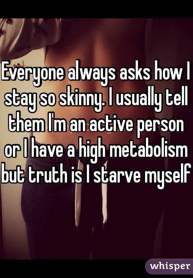 Everyone always asks how I stay so skinny. I usually tell them I'm an active person or I have a high metabolism but truth is I starve myself