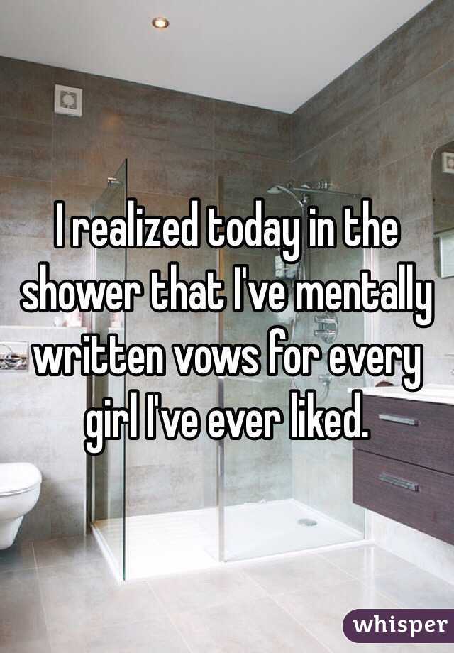 I realized today in the shower that I've mentally written vows for every girl I've ever liked. 