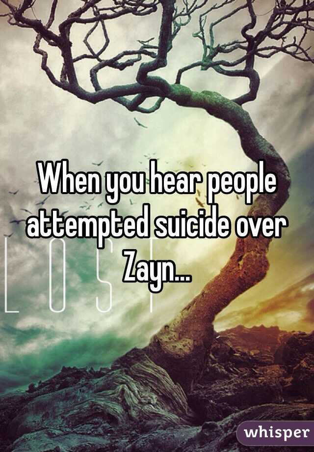 When you hear people attempted suicide over Zayn...