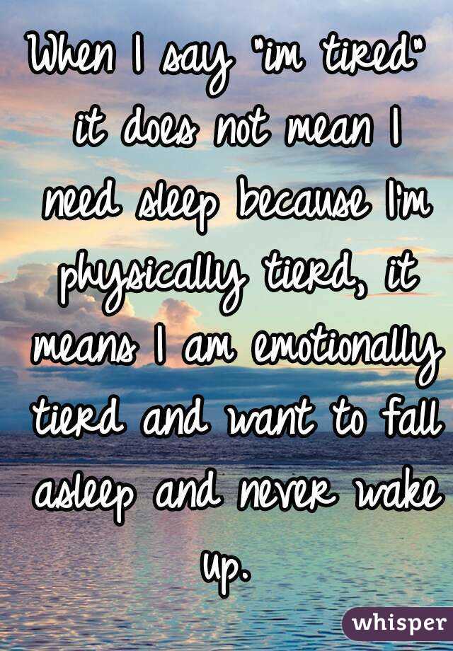 When I say "im tired" it does not mean I need sleep because I'm physically tierd, it means I am emotionally tierd and want to fall asleep and never wake up. 