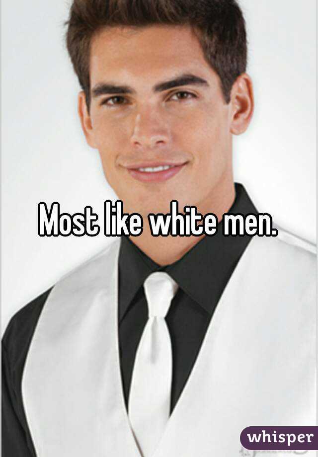 Most like white men.
