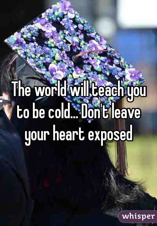The world will teach you to be cold... Don't leave your heart exposed