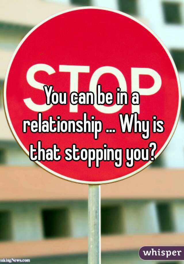 You can be in a relationship ... Why is that stopping you?