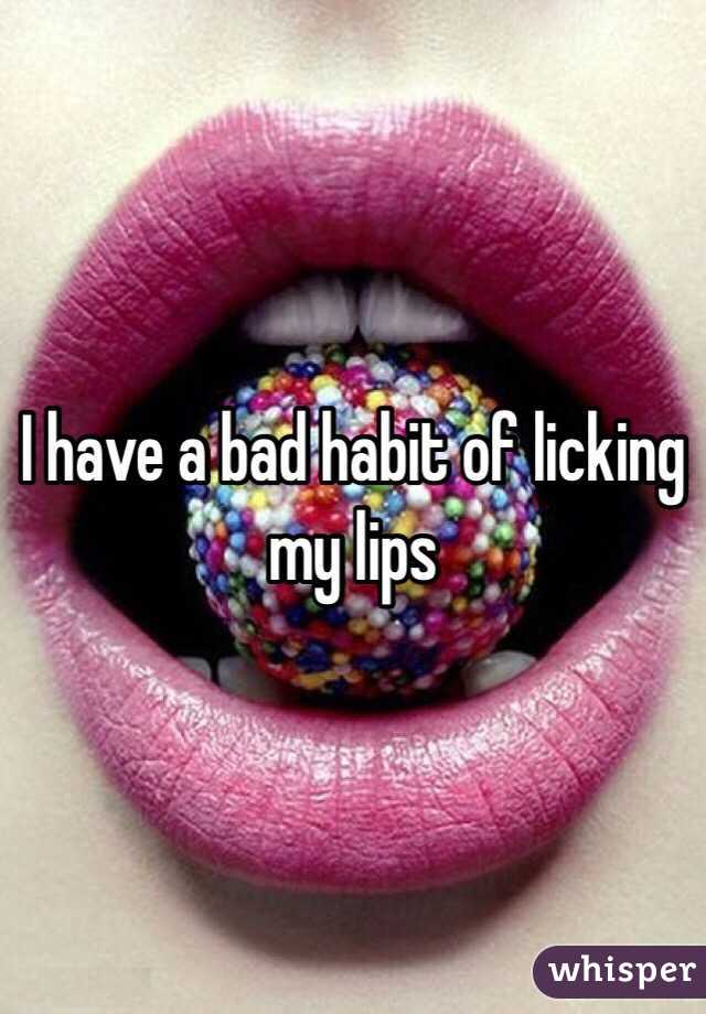I have a bad habit of licking my lips 