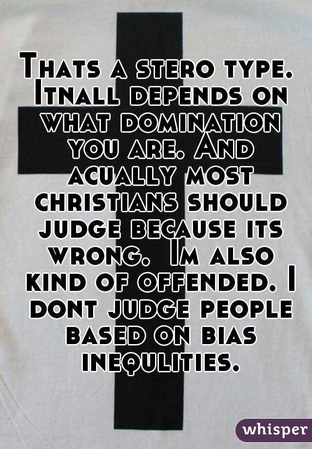 Thats a stero type. Itnall depends on what domination you are. And acually most christians should judge because its wrong.  Im also kind of offended. I dont judge people based on bias inequlities.