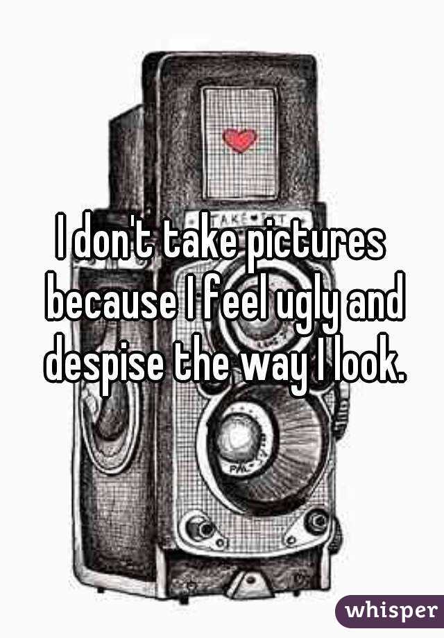 I don't take pictures because I feel ugly and despise the way I look.