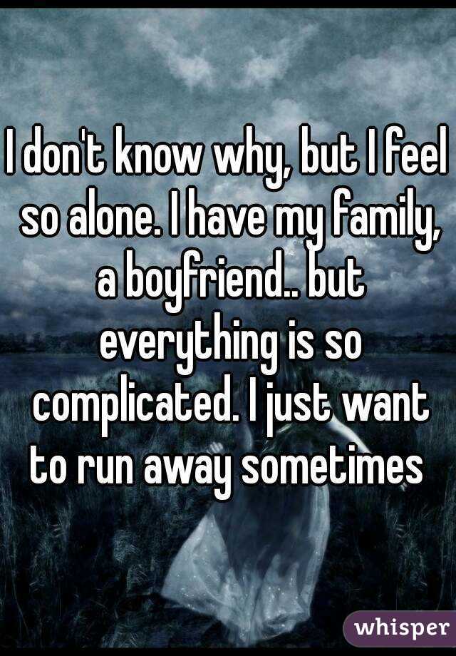 I don't know why, but I feel so alone. I have my family, a boyfriend.. but everything is so complicated. I just want to run away sometimes 