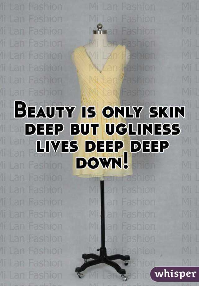Beauty is only skin deep but ugliness lives deep deep down!