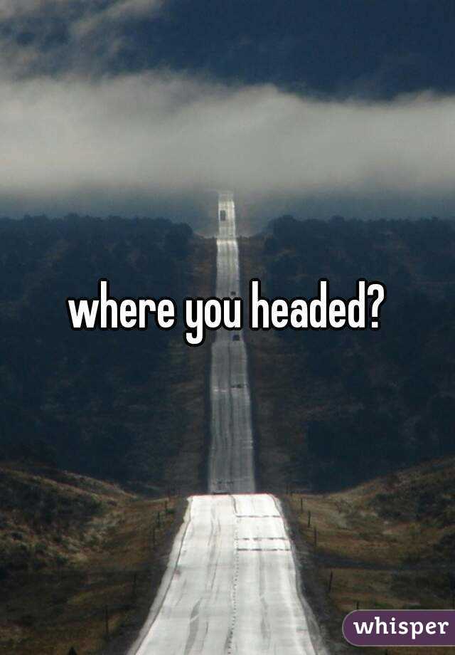 where you headed?