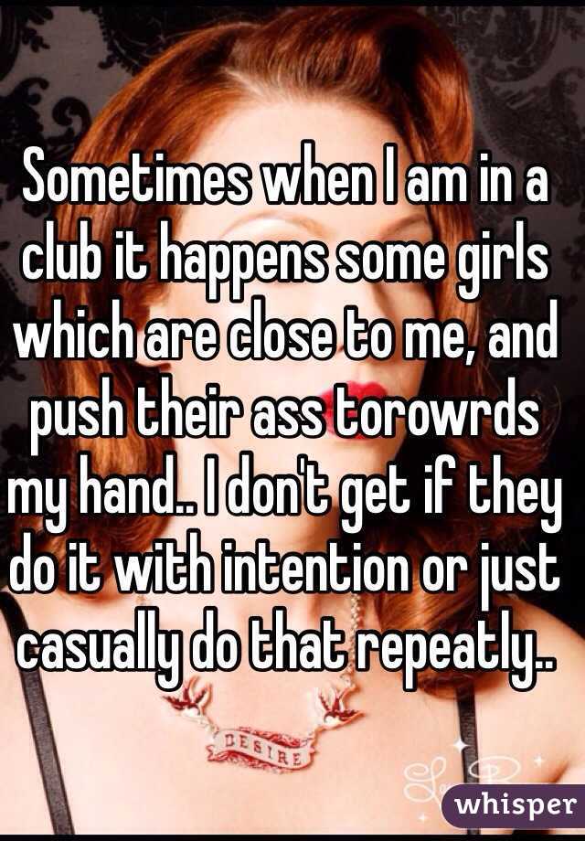 Sometimes when I am in a club it happens some girls which are close to me, and push their ass torowrds my hand.. I don't get if they do it with intention or just casually do that repeatly.. 