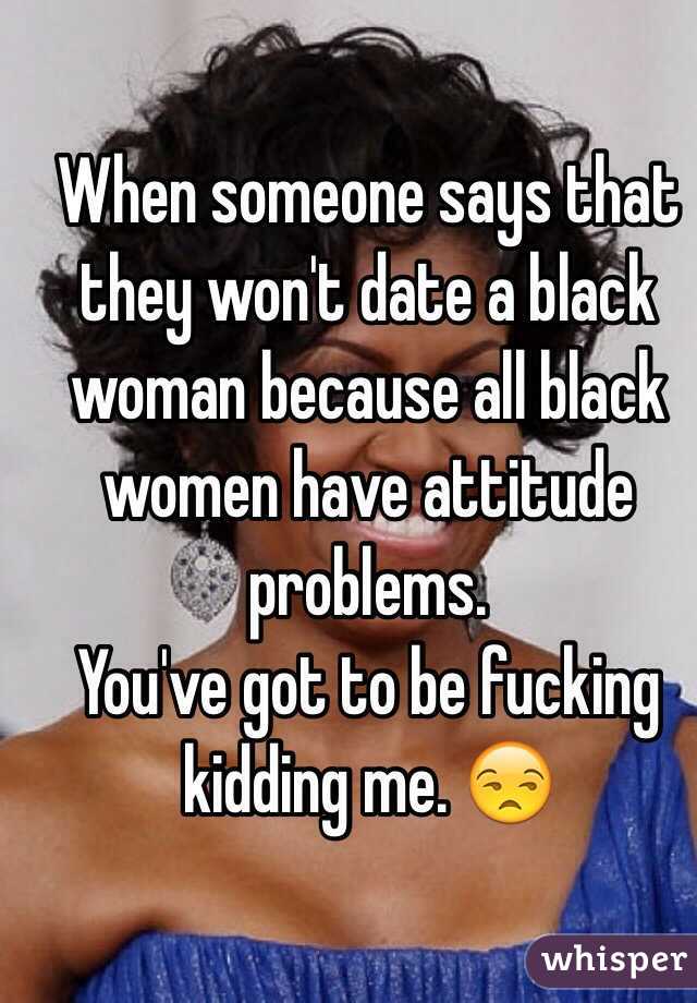 When someone says that they won't date a black woman because all black women have attitude problems.
You've got to be fucking kidding me. 😒