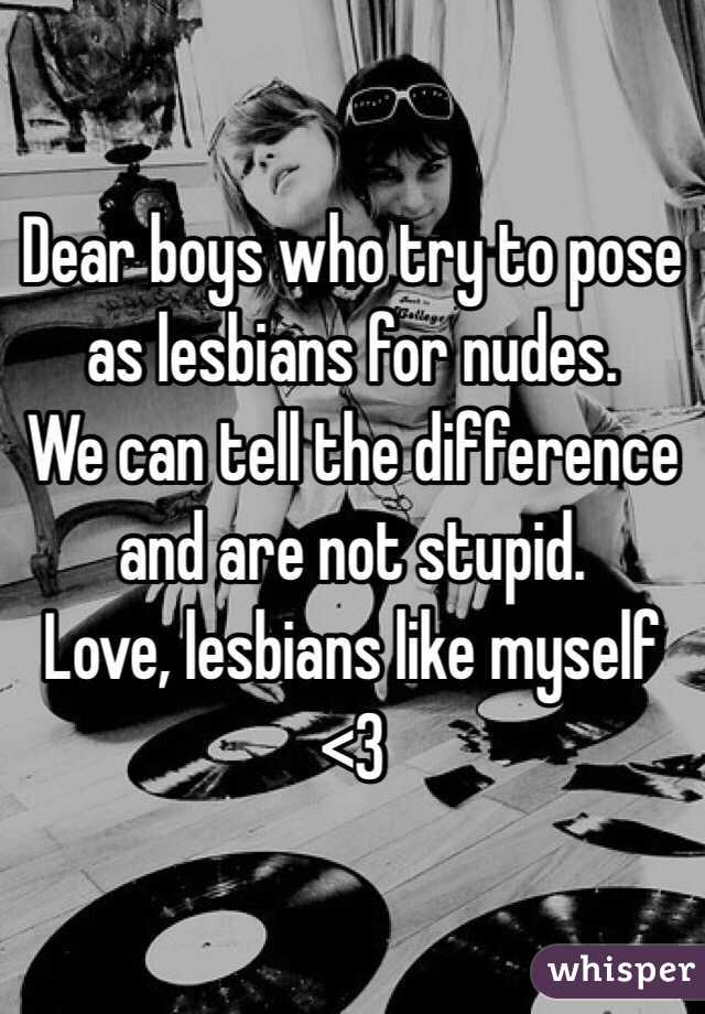 Dear boys who try to pose as lesbians for nudes. 
We can tell the difference and are not stupid. 
Love, lesbians like myself <3 
