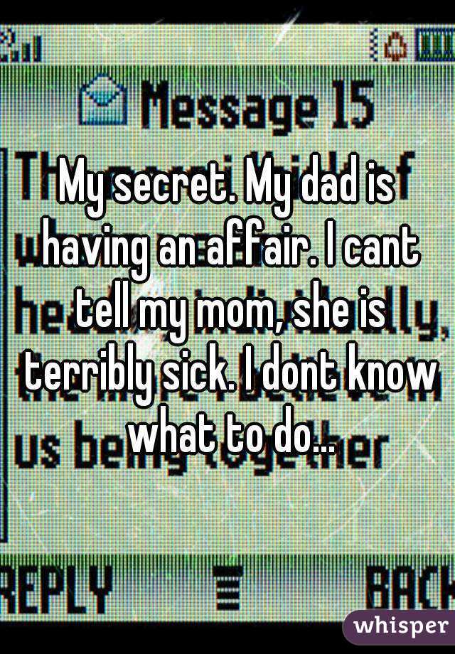 My secret. My dad is having an affair. I cant tell my mom, she is terribly sick. I dont know what to do...