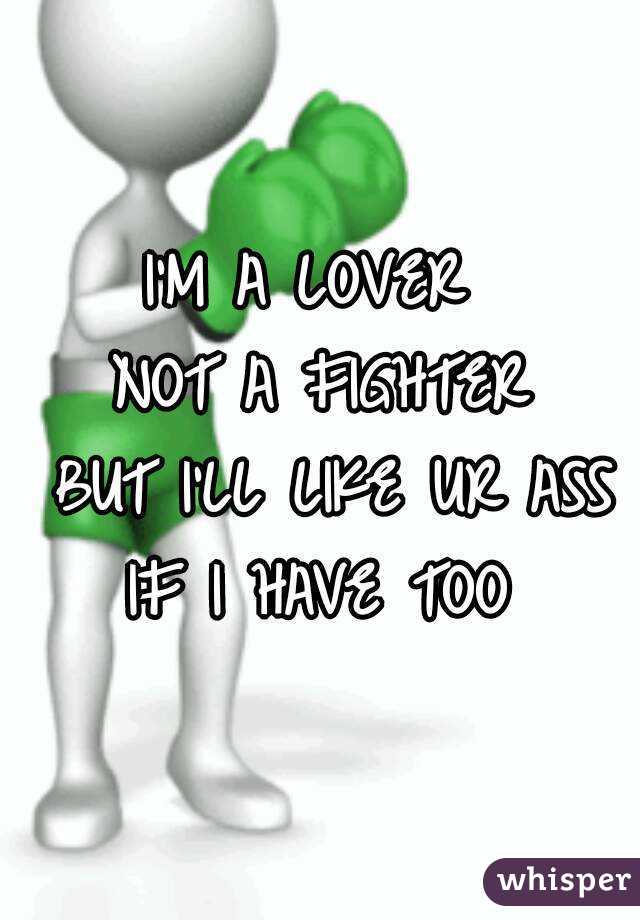 I'M A LOVER 
NOT A FIGHTER
 BUT I'LL LIKE UR ASS
 IF I HAVE TOO 
