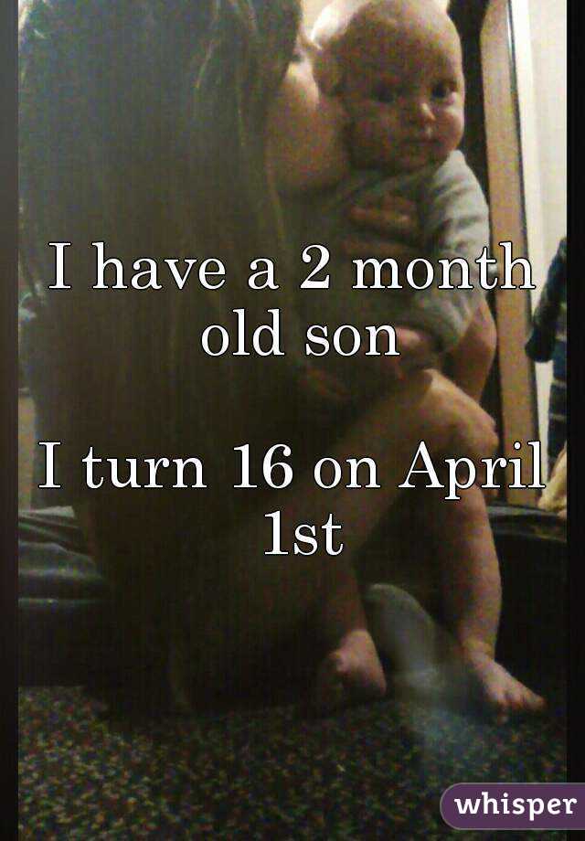 I have a 2 month old son

I turn 16 on April 1st

