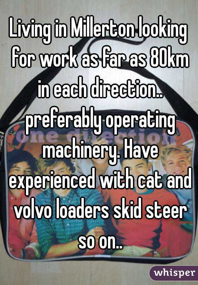 Living in Millerton looking for work as far as 80km in each direction.. preferably operating machinery. Have experienced with cat and volvo loaders skid steer so on..